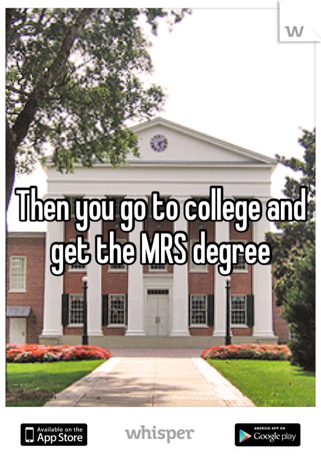 Then you go to college and get the MRS degree