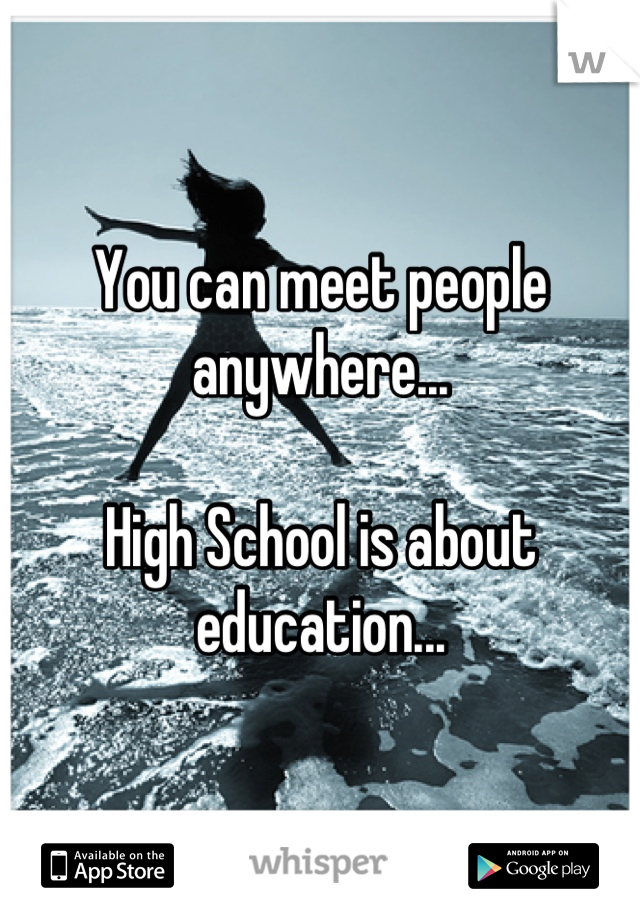 You can meet people anywhere...

High School is about education...