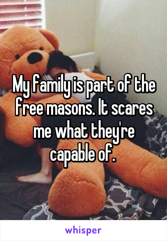 My family is part of the free masons. It scares me what they're capable of. 
