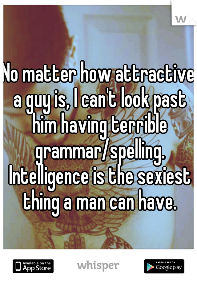 No matter how attractive a guy is, I can't look past him having terrible grammar/spelling. Intelligence is the sexiest thing a man can have.