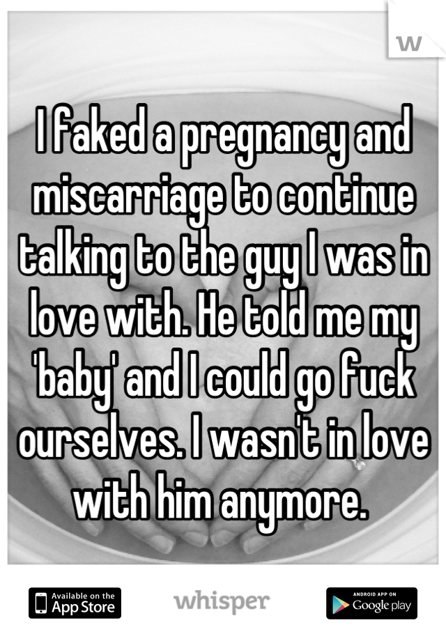 I faked a pregnancy and miscarriage to continue talking to the guy I was in love with. He told me my 'baby' and I could go fuck ourselves. I wasn't in love with him anymore. 