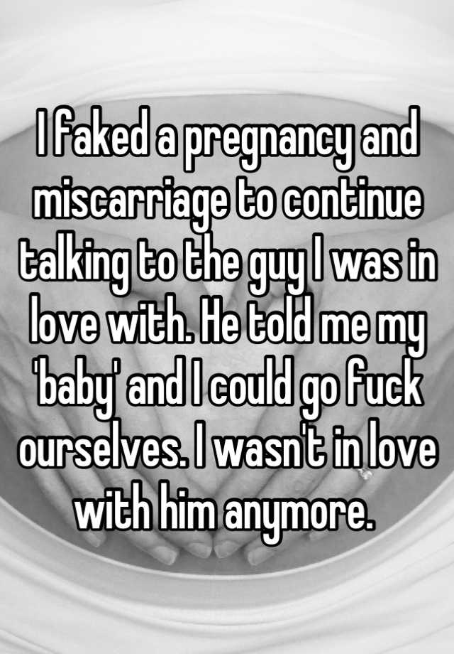 I faked a pregnancy and miscarriage to continue talking to the guy I was in love with. He told me my 'baby' and I could go fuck ourselves. I wasn't in love with him anymore. 