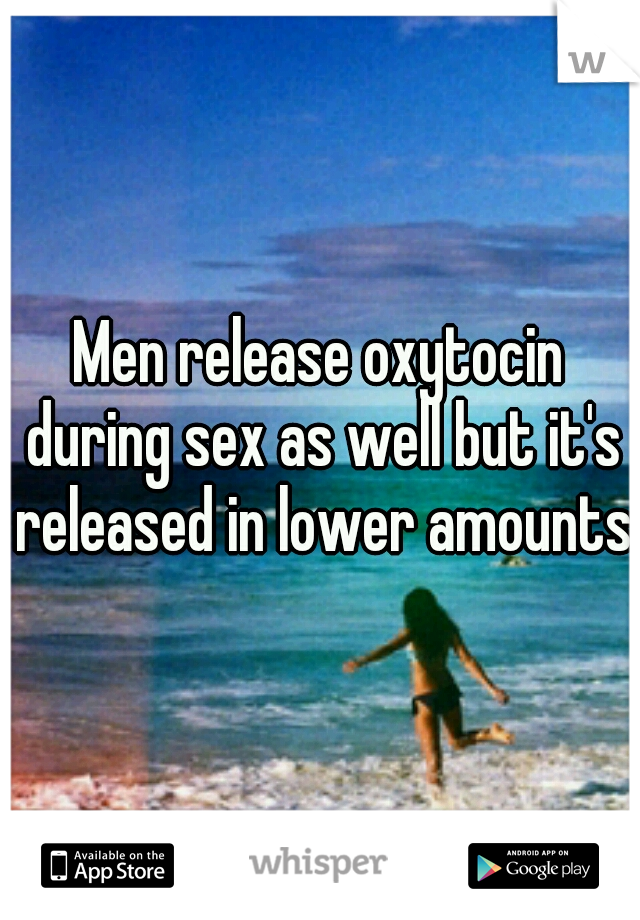 Men release oxytocin during sex as well but it's released in lower amounts.