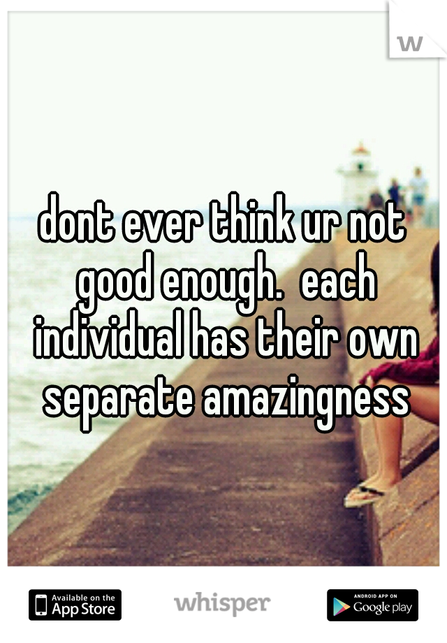 dont ever think ur not good enough.  each individual has their own separate amazingness
