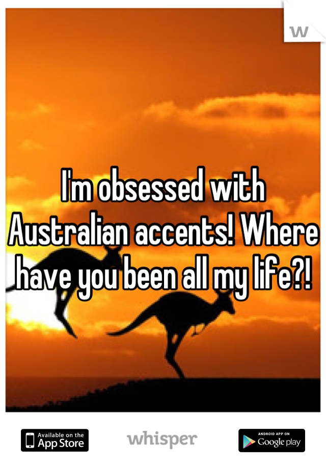 I'm obsessed with Australian accents! Where have you been all my life?!