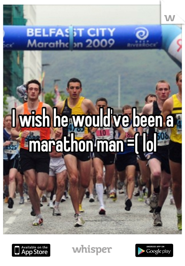 I wish he would've been a marathon man =( lol