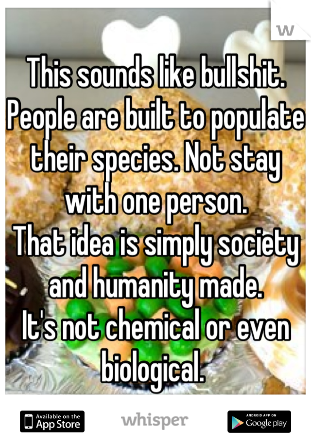 This sounds like bullshit. 
People are built to populate their species. Not stay with one person. 
That idea is simply society and humanity made. 
It's not chemical or even biological. 