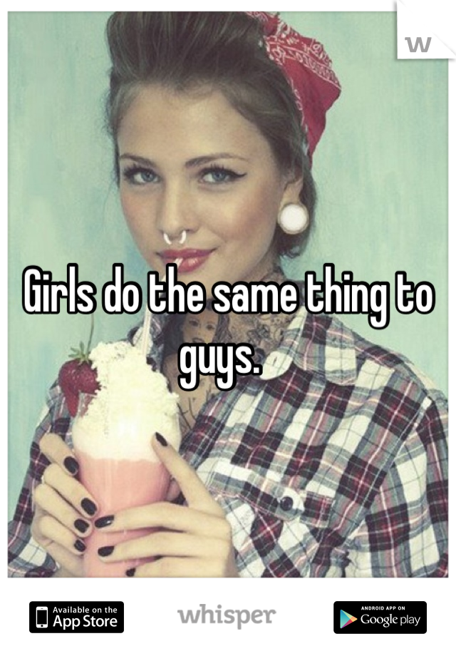 Girls do the same thing to guys.  