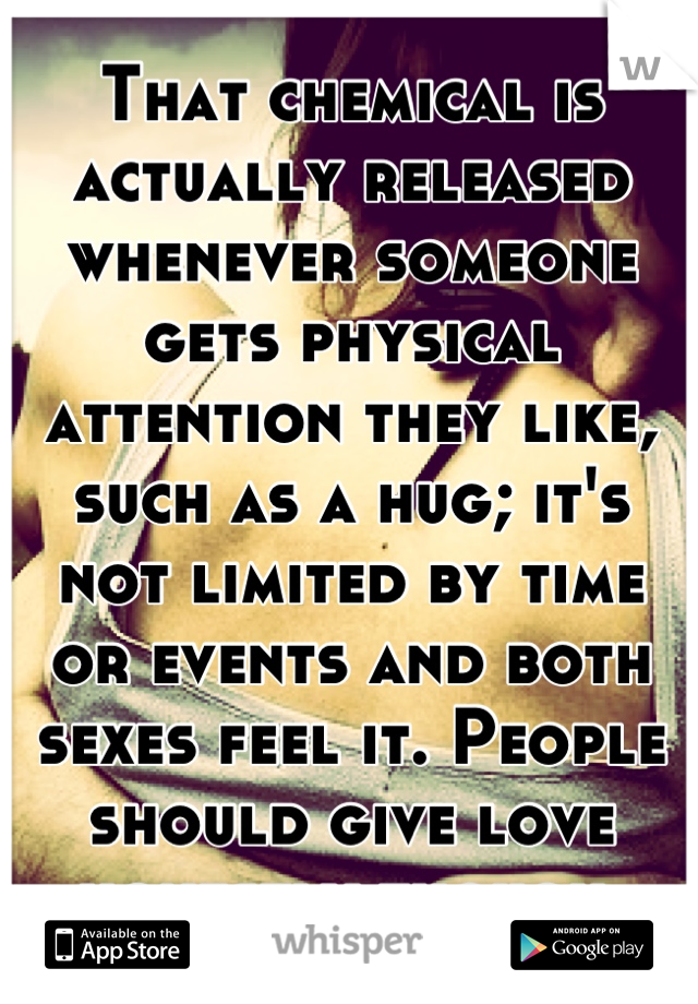 That chemical is actually released whenever someone gets physical attention they like, such as a hug; it's not limited by time or events and both sexes feel it. People should give love honestly though.