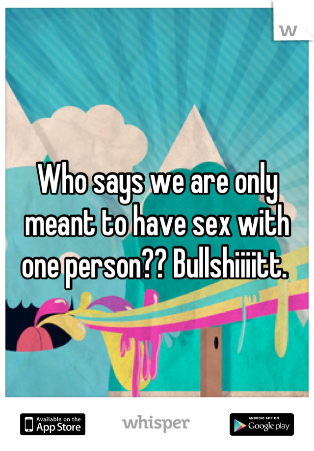 Who says we are only meant to have sex with one person?? Bullshiiiitt. 