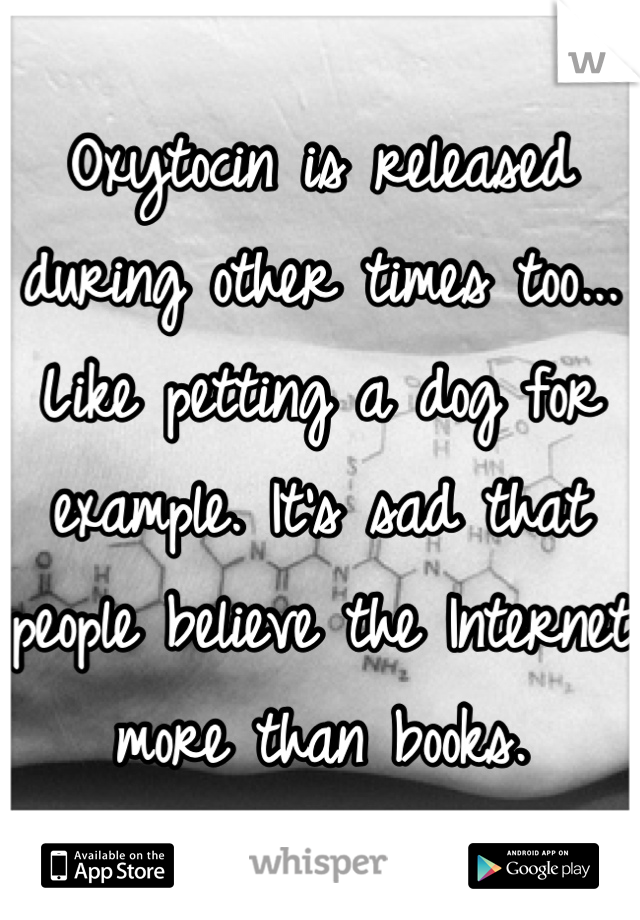 Oxytocin is released during other times too... Like petting a dog for example. It's sad that people believe the Internet more than books.