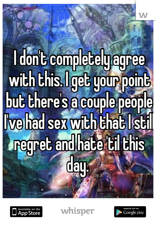 I don't completely agree with this. I get your point but there's a couple people I've had sex with that I still regret and hate 'til this day. 