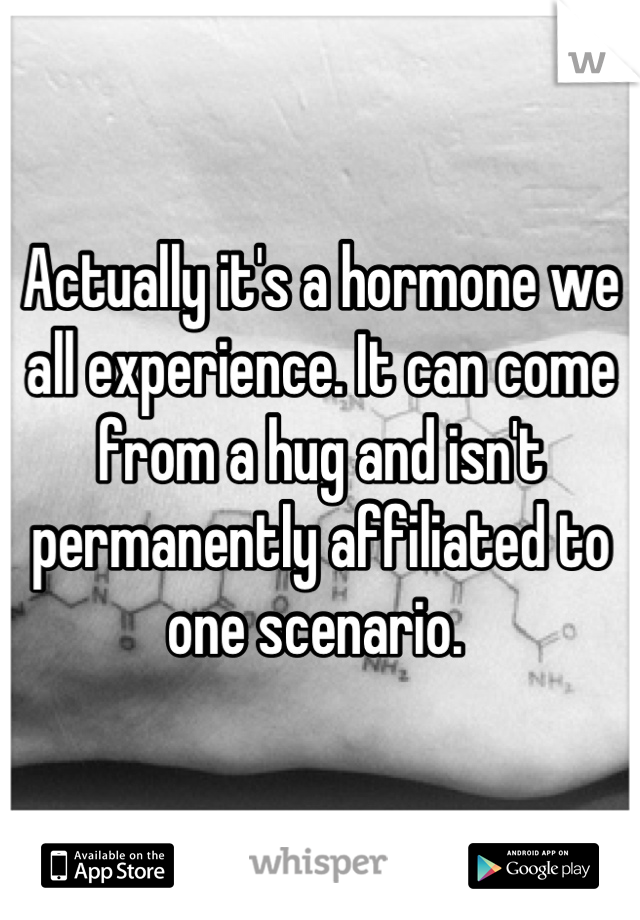 Actually it's a hormone we all experience. It can come from a hug and isn't permanently affiliated to one scenario. 