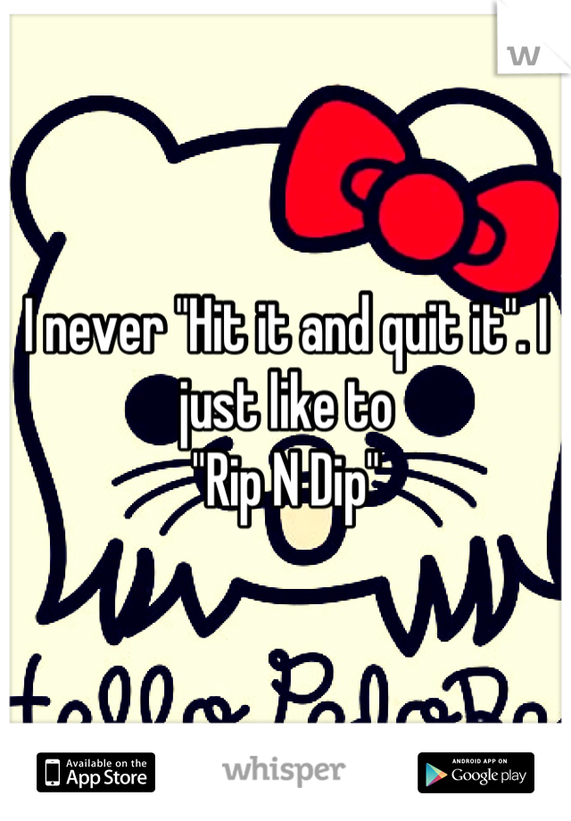 I never "Hit it and quit it". I just like to 
"Rip N Dip"
