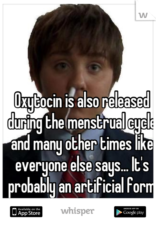 Oxytocin is also released during the menstrual cycle and many other times like everyone else says... It's probably an artificial form in your food too.