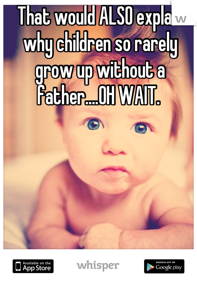 That would ALSO explain why children so rarely grow up without a father....OH WAIT. 
