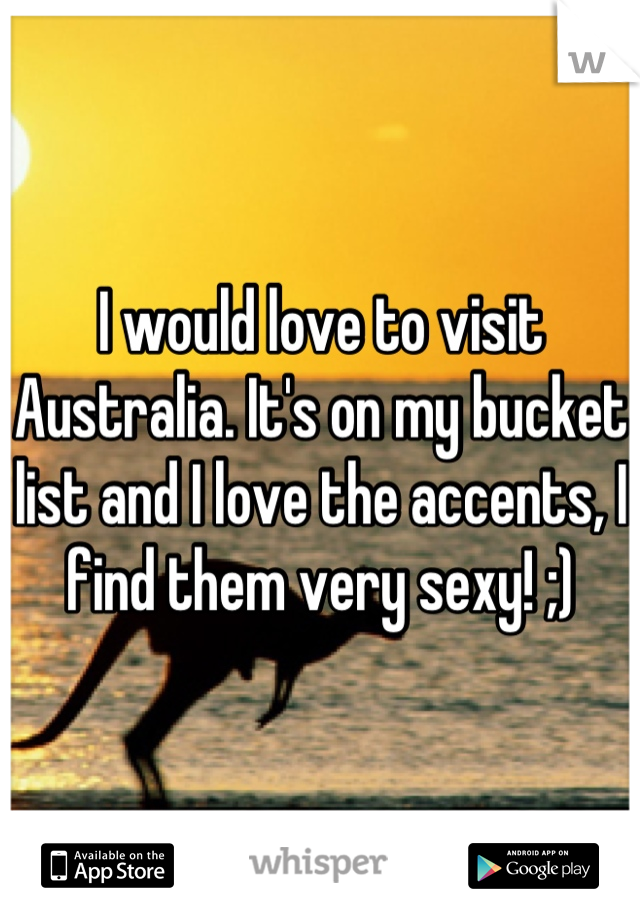 I would love to visit Australia. It's on my bucket list and I love the accents, I find them very sexy! ;)