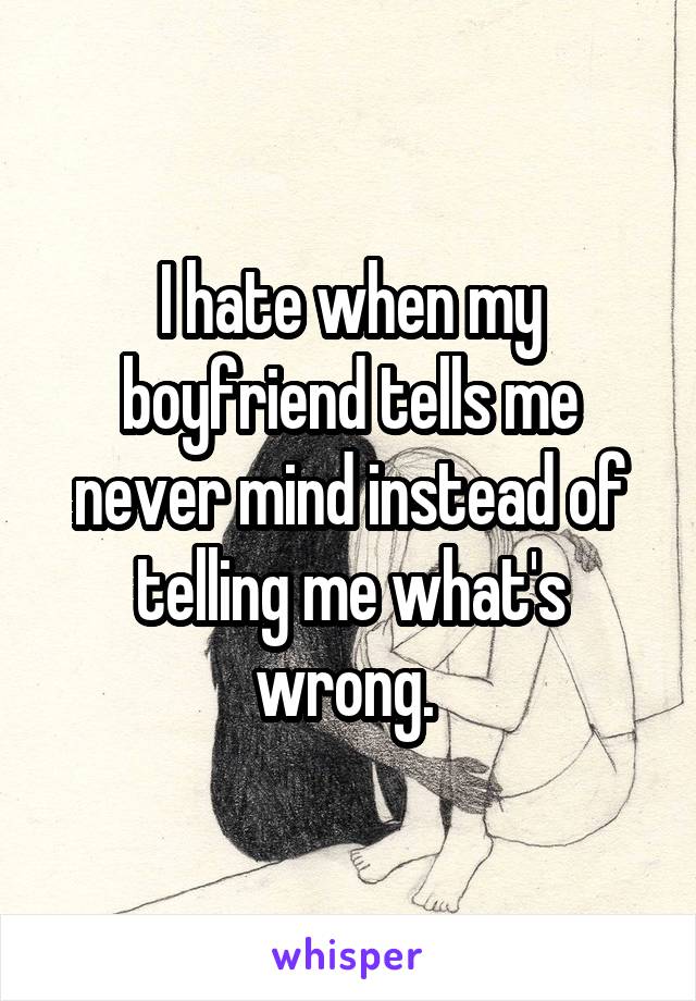 I hate when my boyfriend tells me never mind instead of telling me what's wrong. 