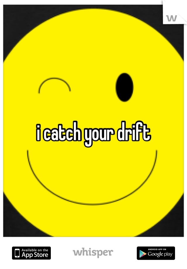 i catch your drift