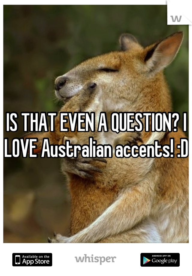 IS THAT EVEN A QUESTION? I LOVE Australian accents! :D