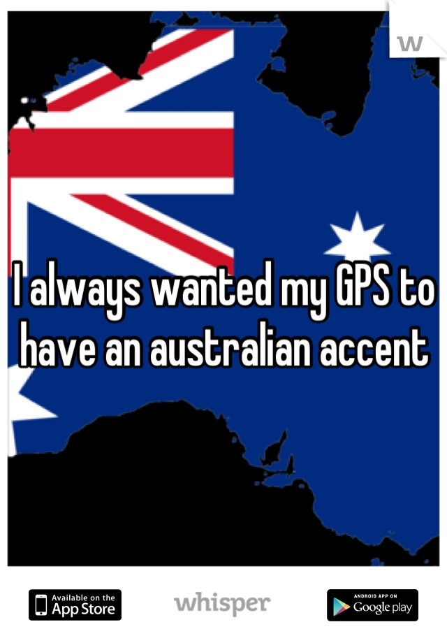 I always wanted my GPS to have an australian accent