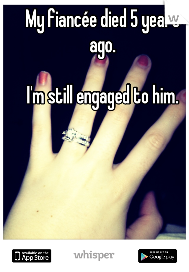 My fiancée died 5 years ago.

I'm still engaged to him.