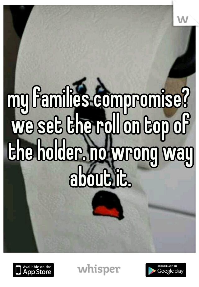 my families compromise? we set the roll on top of the holder. no wrong way about it.