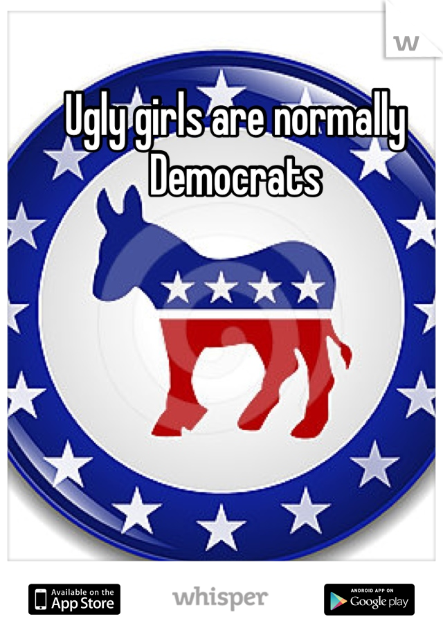 Ugly girls are normally Democrats