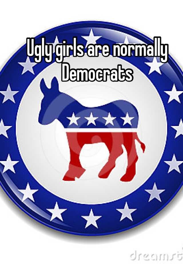 Ugly girls are normally Democrats