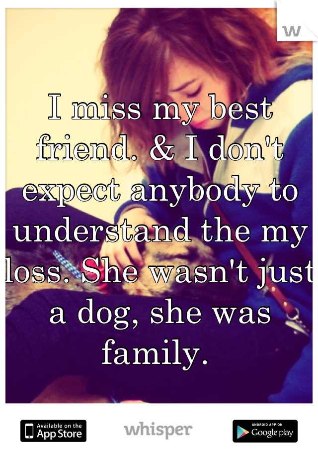 I miss my best friend. & I don't expect anybody to understand the my loss. She wasn't just a dog, she was family. 