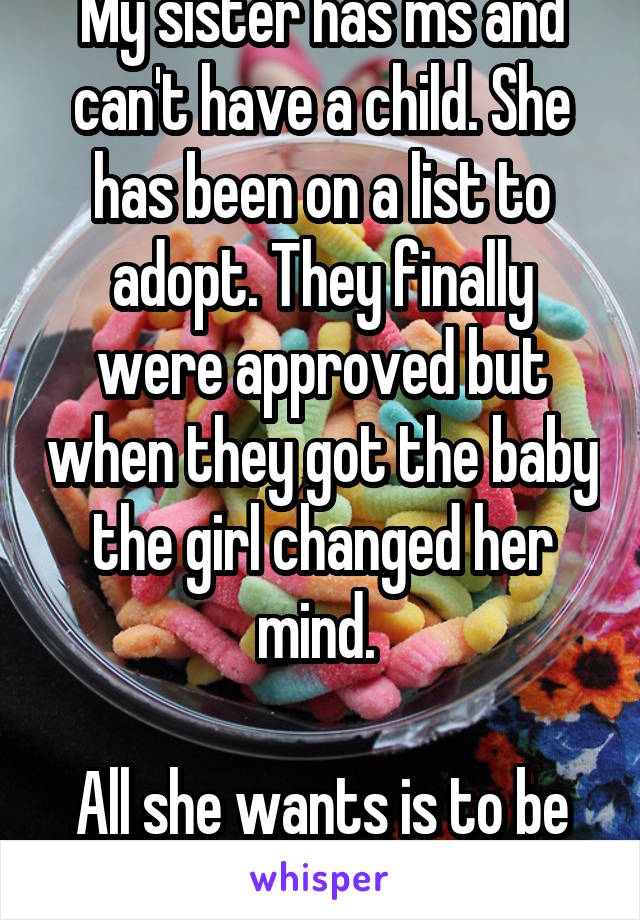 My sister has ms and can't have a child. She has been on a list to adopt. They finally were approved but when they got the baby the girl changed her mind. 

All she wants is to be a mom. 