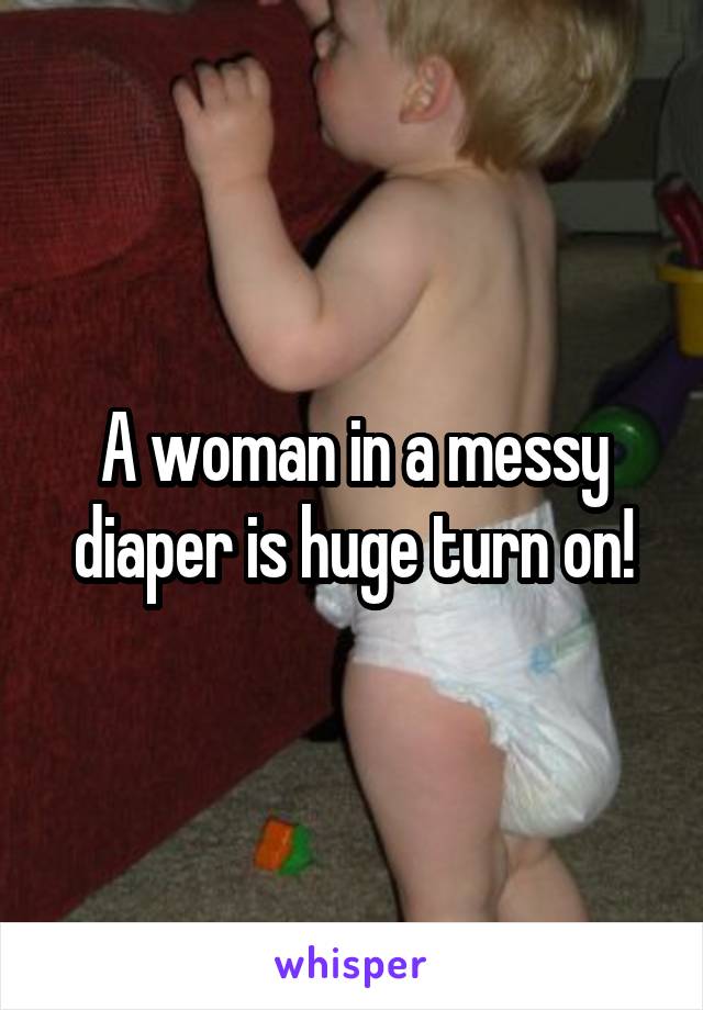 A woman in a messy diaper is huge turn on!