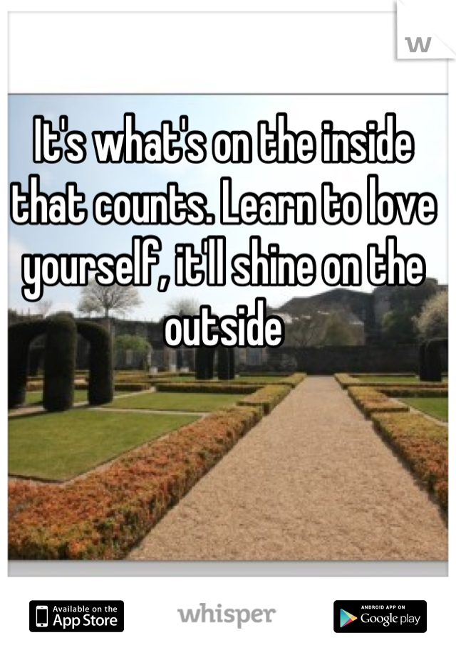 It's what's on the inside that counts. Learn to love yourself, it'll shine on the outside