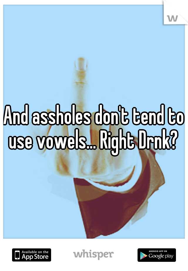 And assholes don't tend to use vowels... Right Drnk? 