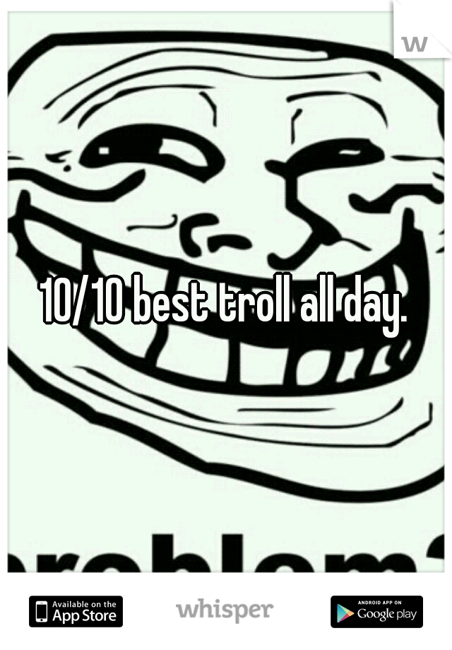 10/10 best troll all day.