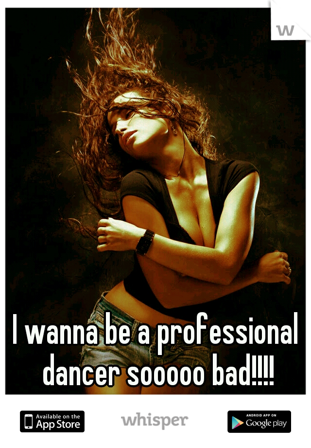 I wanna be a professional dancer sooooo bad!!!!