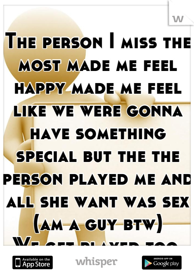 The person I miss the most made me feel happy made me feel like we were gonna have something special but the the person played me and all she want was sex (am a guy btw) 
We get played too 