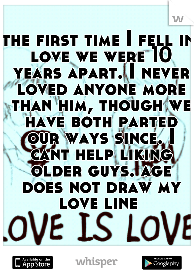 the first time I fell in love we were 10 years apart. I never loved anyone more than him, though we have both parted our ways since. I cant help liking older guys. age does not draw my love line 