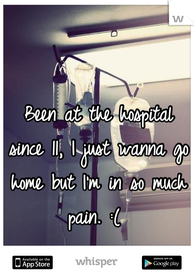 Been at the hospital since 11, I just wanna go home but I'm in so much pain. :( 