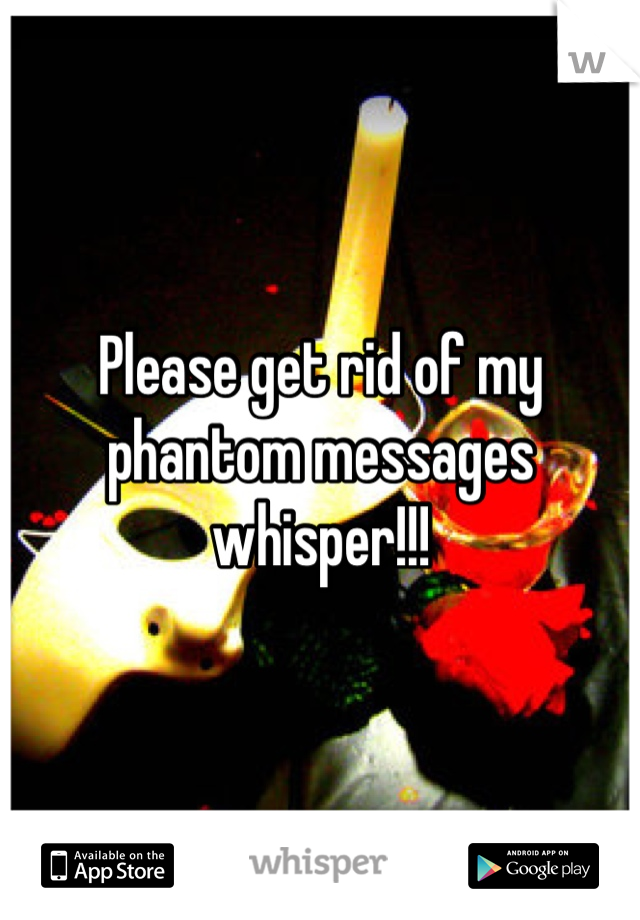 Please get rid of my phantom messages whisper!!!