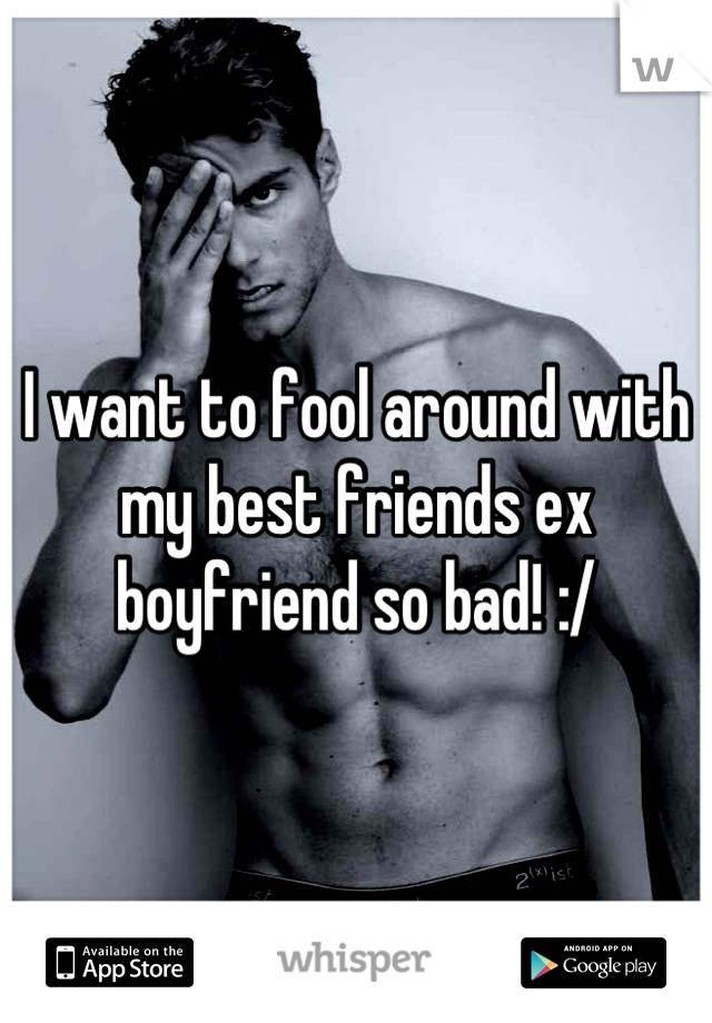 I want to fool around with my best friends ex boyfriend so bad! :/