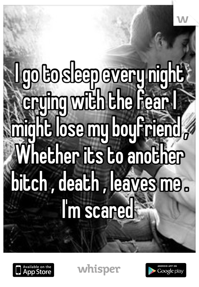 I go to sleep every night crying with the fear I might lose my boyfriend ,
Whether its to another bitch , death , leaves me . I'm scared 