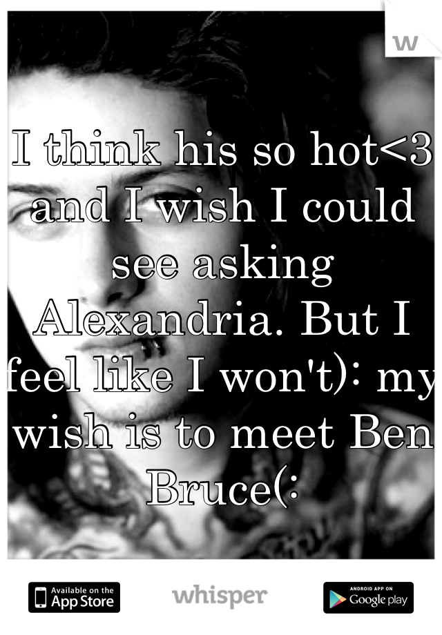 I think his so hot<3 and I wish I could see asking Alexandria. But I feel like I won't): my wish is to meet Ben Bruce(:
