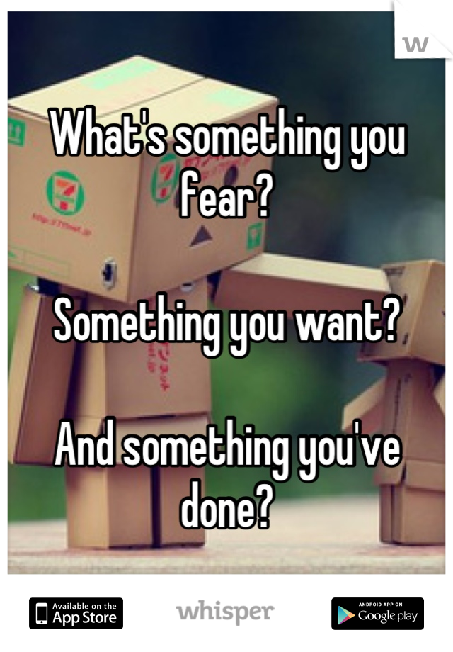 What's something you fear?

Something you want?

And something you've done?