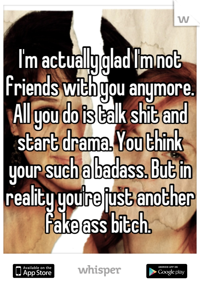 I'm actually glad I'm not friends with you anymore. All you do is talk shit and start drama. You think your such a badass. But in reality you're just another fake ass bitch. 