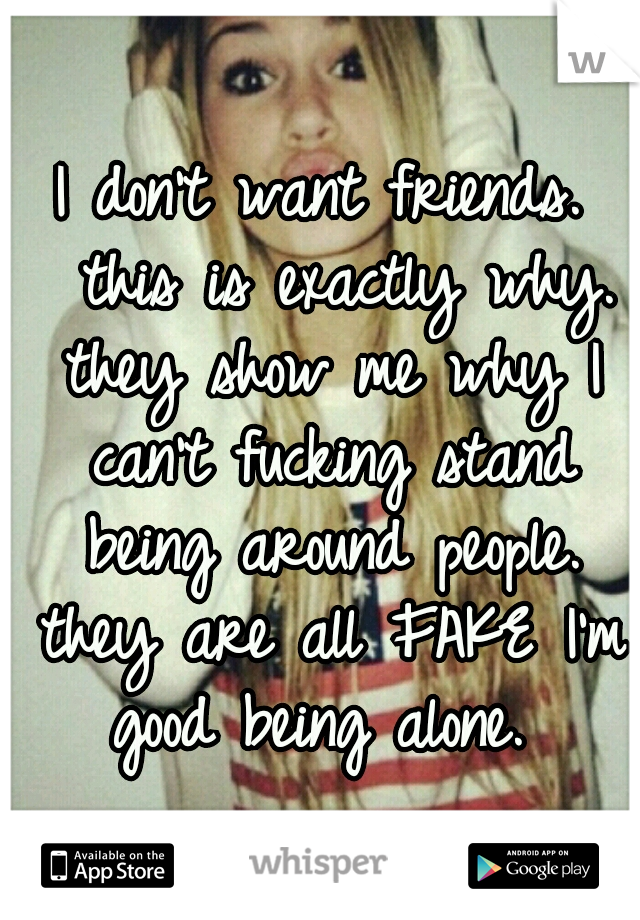 I don't want friends. 
this is exactly why. they show me why I can't fucking stand being around people. they are all FAKE I'm good being alone. 