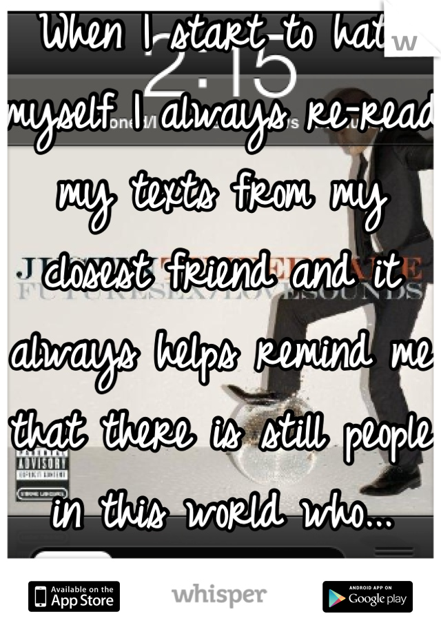 When I start to hate myself I always re-read my texts from my closest friend and it always helps remind me that there is still people in this world who... Unconditionally love me.