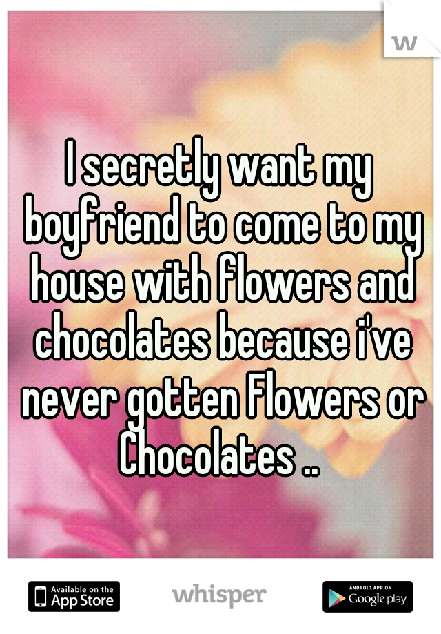 I secretly want my boyfriend to come to my house with flowers and chocolates because i've never gotten Flowers or Chocolates .. 