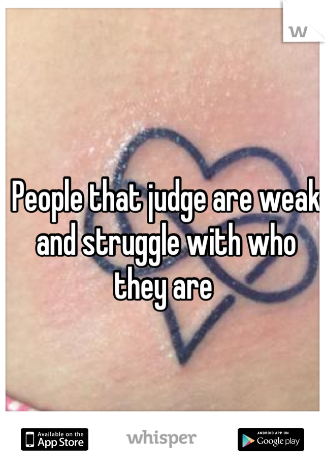 People that judge are weak and struggle with who they are 