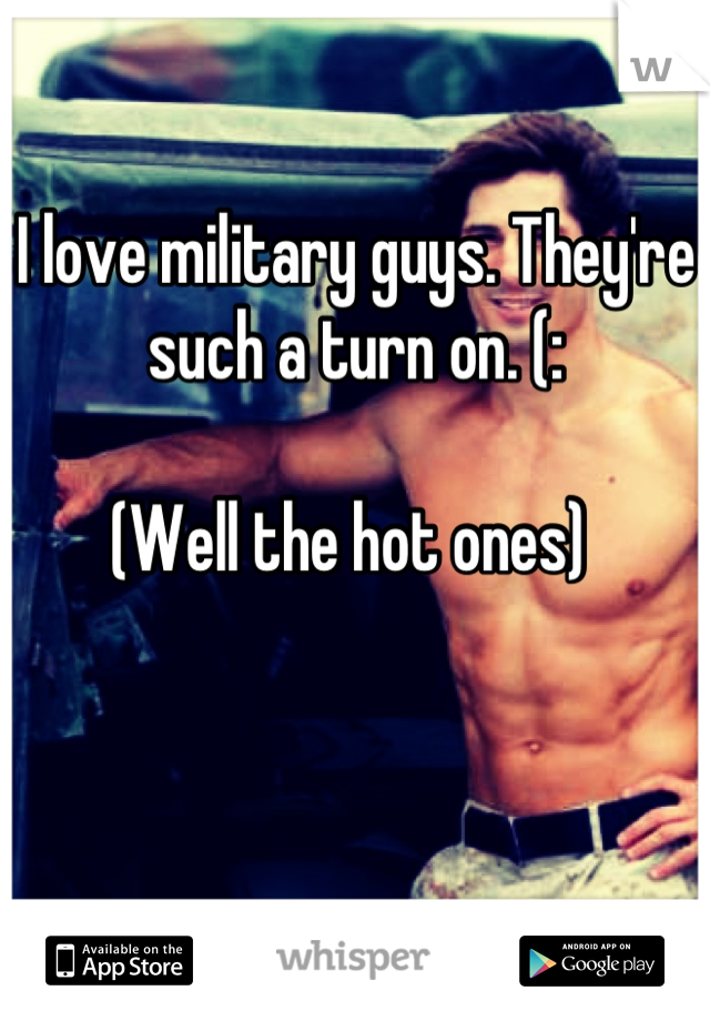 I love military guys. They're such a turn on. (: 

(Well the hot ones) 
